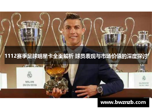1112赛季足球明星卡全面解析 球员表现与市场价值的深度探讨