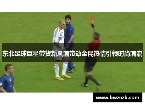 东北足球巨星带货新风潮带动全民热情引领时尚潮流