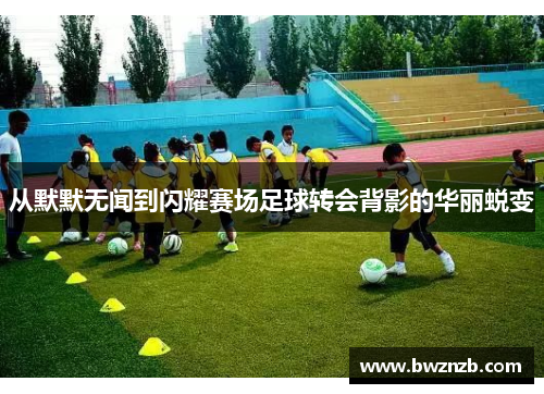 从默默无闻到闪耀赛场足球转会背影的华丽蜕变