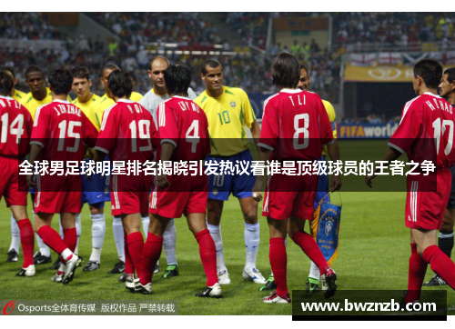 全球男足球明星排名揭晓引发热议看谁是顶级球员的王者之争