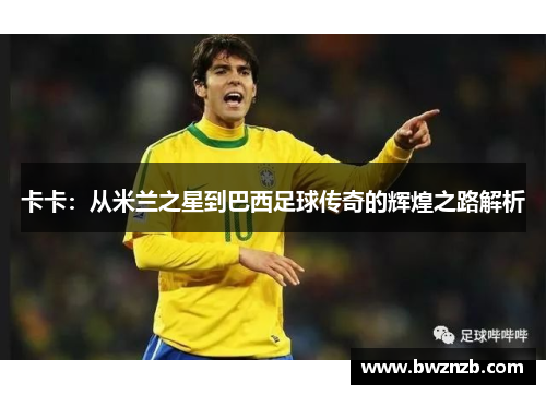卡卡：从米兰之星到巴西足球传奇的辉煌之路解析