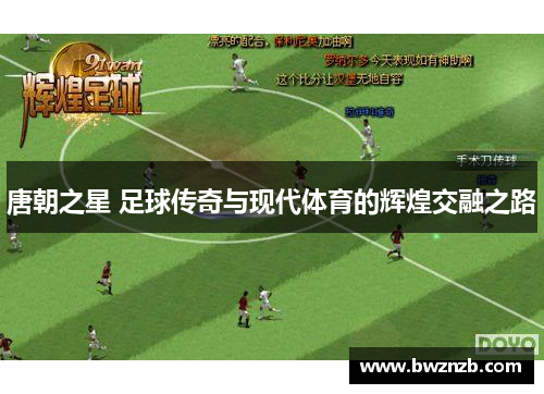 唐朝之星 足球传奇与现代体育的辉煌交融之路