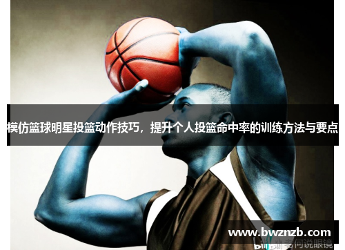 模仿篮球明星投篮动作技巧，提升个人投篮命中率的训练方法与要点