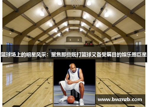 篮球场上的明星风采：聚焦那些既打篮球又备受瞩目的娱乐圈巨星