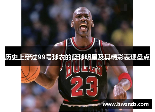历史上穿过99号球衣的篮球明星及其精彩表现盘点