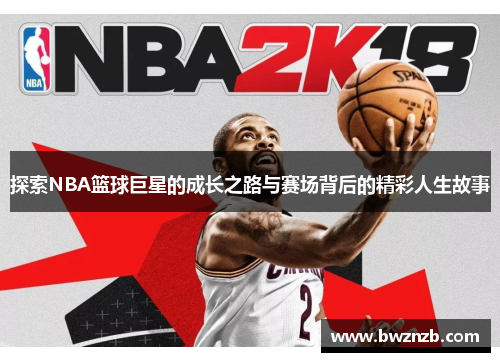 探索NBA篮球巨星的成长之路与赛场背后的精彩人生故事