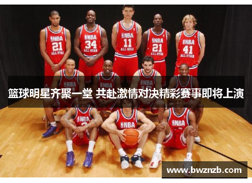 篮球明星齐聚一堂 共赴激情对决精彩赛事即将上演