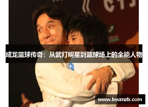 成龙篮球传奇：从武打明星到篮球场上的全能人物