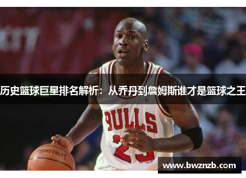 历史篮球巨星排名解析：从乔丹到詹姆斯谁才是篮球之王