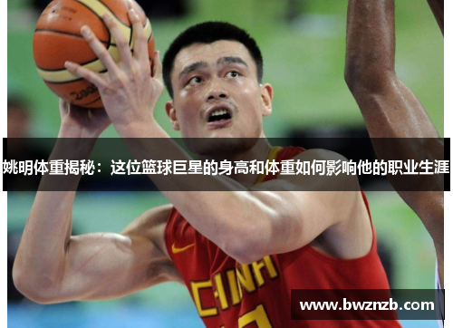 姚明体重揭秘：这位篮球巨星的身高和体重如何影响他的职业生涯
