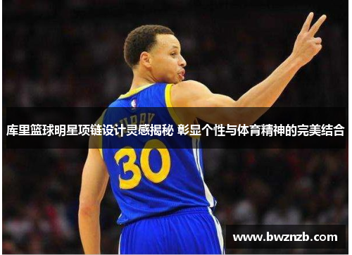 库里篮球明星项链设计灵感揭秘 彰显个性与体育精神的完美结合