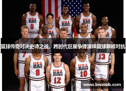 篮球传奇对决史诗之战，跨时代巨星争锋演绎篮球巅峰对抗