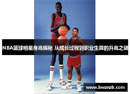 NBA篮球明星身高揭秘 从成长过程到职业生涯的升高之谜