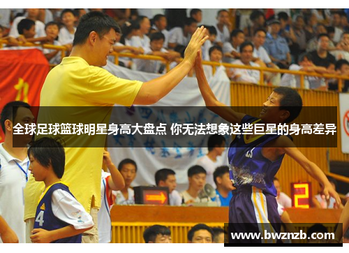 全球足球篮球明星身高大盘点 你无法想象这些巨星的身高差异
