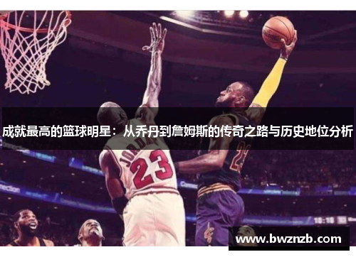 成就最高的篮球明星：从乔丹到詹姆斯的传奇之路与历史地位分析