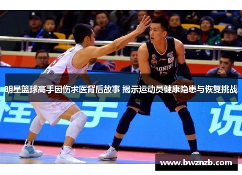 明星篮球高手因伤求医背后故事 揭示运动员健康隐患与恢复挑战