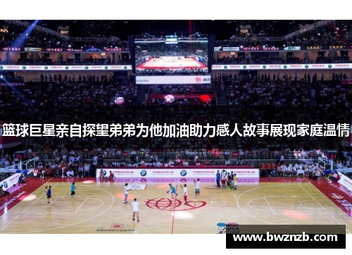 篮球巨星亲自探望弟弟为他加油助力感人故事展现家庭温情