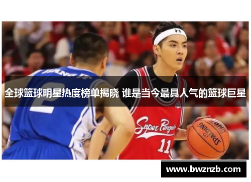 全球篮球明星热度榜单揭晓 谁是当今最具人气的篮球巨星
