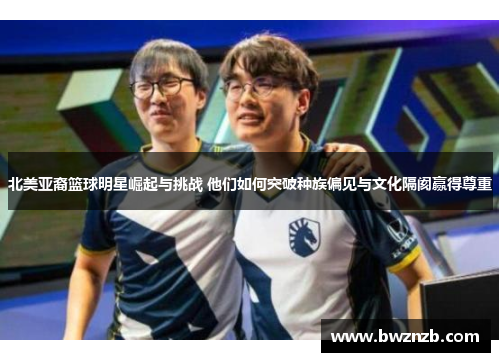 北美亚裔篮球明星崛起与挑战 他们如何突破种族偏见与文化隔阂赢得尊重