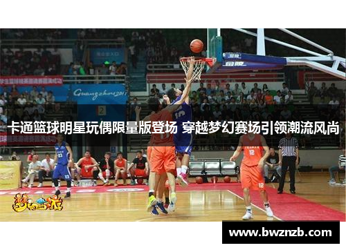 卡通篮球明星玩偶限量版登场 穿越梦幻赛场引领潮流风尚