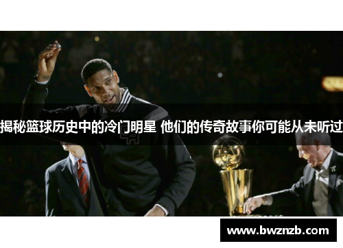 揭秘篮球历史中的冷门明星 他们的传奇故事你可能从未听过