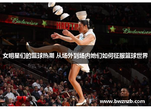 女明星们的篮球热潮 从场外到场内她们如何征服篮球世界