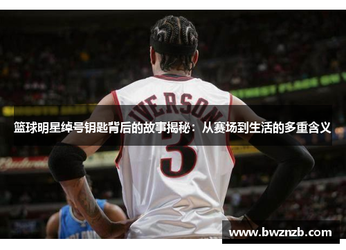 篮球明星绰号钥匙背后的故事揭秘：从赛场到生活的多重含义