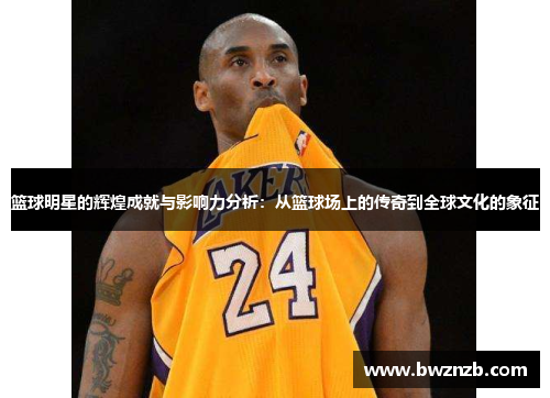 篮球明星的辉煌成就与影响力分析：从篮球场上的传奇到全球文化的象征